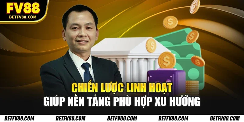 Chiến lược linh hoạt giúp nền tảng phù hợp xu hướng