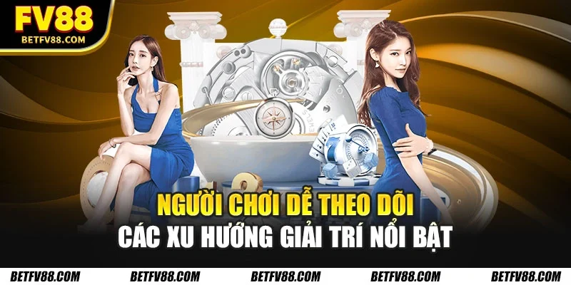 Người chơi dễ theo dõi các xu hướng giải trí nổi bật